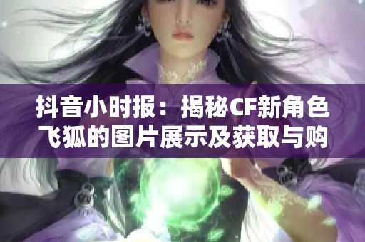 抖音小时报：揭秘CF新角色飞狐的图片展示及获取与购买指南