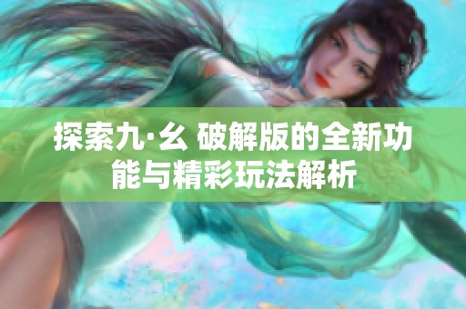 探索九·幺 破解版的全新功能与精彩玩法解析