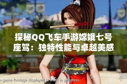 探秘QQ飞车手游嫦娥七号座驾：独特性能与卓越美感的完美融合体验