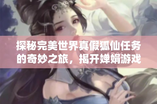 探秘完美世界真假狐仙任务的奇妙之旅，揭开婵娟游戏网的精彩故事