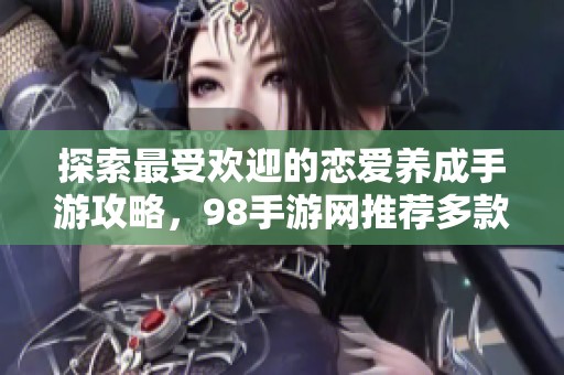 探索最受欢迎的恋爱养成手游攻略，98手游网推荐多款精彩游戏供你选择！