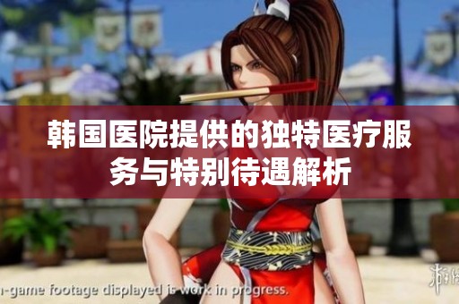 韩国医院提供的独特医疗服务与特别待遇解析