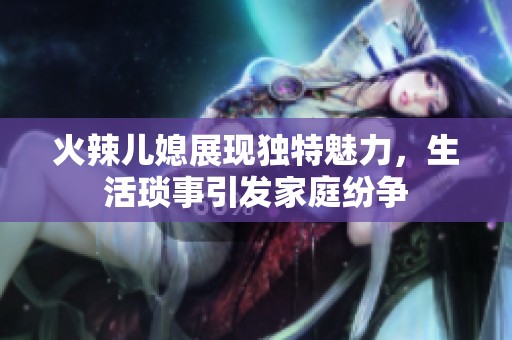 火辣儿媳展现独特魅力，生活琐事引发家庭纷争