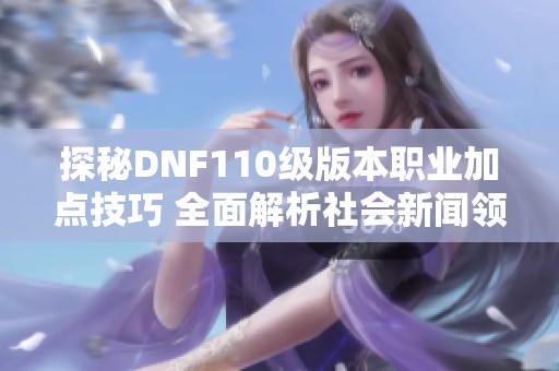 探秘DNF110级版本职业加点技巧 全面解析社会新闻领域的热门话题