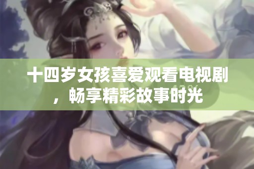 十四岁女孩喜爱观看电视剧，畅享精彩故事时光