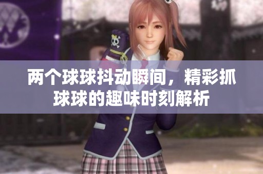 两个球球抖动瞬间，精彩抓球球的趣味时刻解析