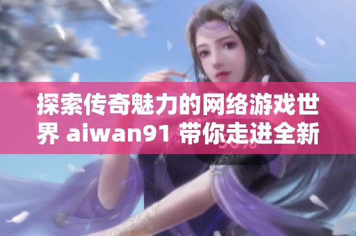 探索传奇魅力的网络游戏世界 aiwan91 带你走进全新的虚拟冒险体验