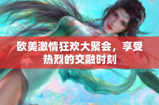 欧美激情狂欢大聚会，享受热烈的交融时刻