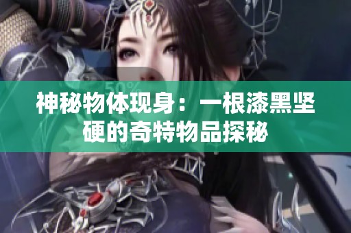 神秘物体现身：一根漆黑坚硬的奇特物品探秘