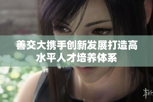 善交大携手创新发展打造高水平人才培养体系