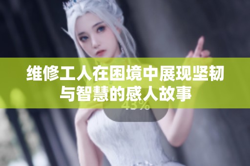 维修工人在困境中展现坚韧与智慧的感人故事