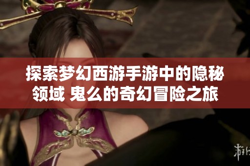 探索梦幻西游手游中的隐秘领域 鬼么的奇幻冒险之旅全揭秘