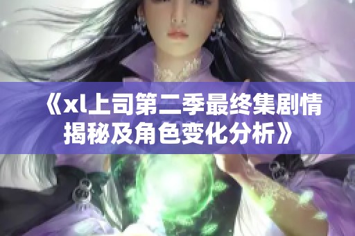 《xl上司第二季最终集剧情揭秘及角色变化分析》