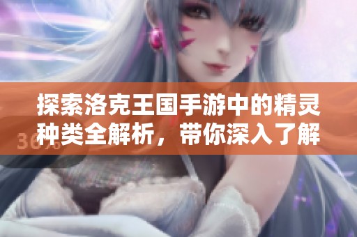 探索洛克王国手游中的精灵种类全解析，带你深入了解每个精灵的独特魅力与技能