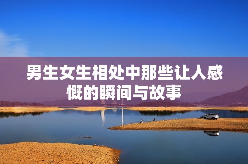 男生女生相处中那些让人感慨的瞬间与故事