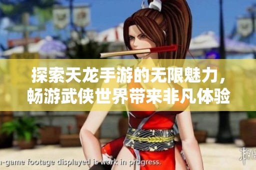 探索天龙手游的无限魅力，畅游武侠世界带来非凡体验与乐趣的旅程
