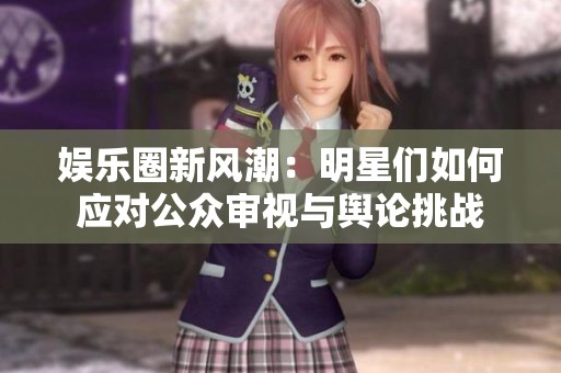 娱乐圈新风潮：明星们如何应对公众审视与舆论挑战