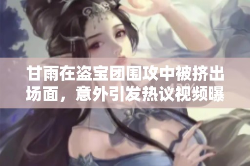 甘雨在盗宝团围攻中被挤出场面，意外引发热议视频曝光