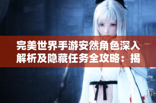 完美世界手游安然角色深入解析及隐藏任务全攻略：揭示潜在威胁的秘密探索之旅