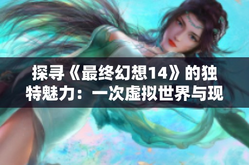 探寻《最终幻想14》的独特魅力：一次虚拟世界与现实生活交织的奇幻冒险之旅