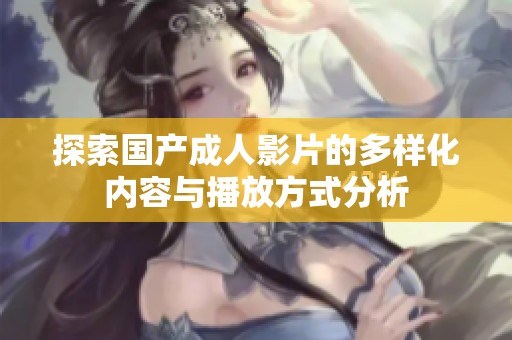 探索国产成人影片的多样化内容与播放方式分析