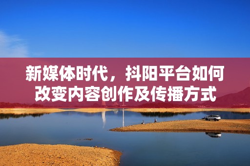 新媒体时代，抖阳平台如何改变内容创作及传播方式
