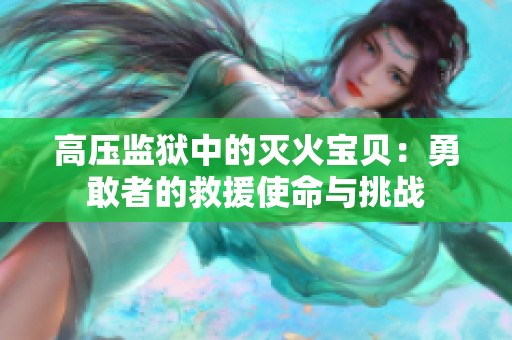 高压监狱中的灭火宝贝：勇敢者的救援使命与挑战