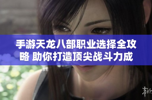 手游天龙八部职业选择全攻略 助你打造顶尖战斗力成就传奇之路