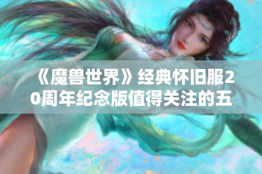 《魔兽世界》经典怀旧服20周年纪念版值得关注的五大亮点与玩家期待分析