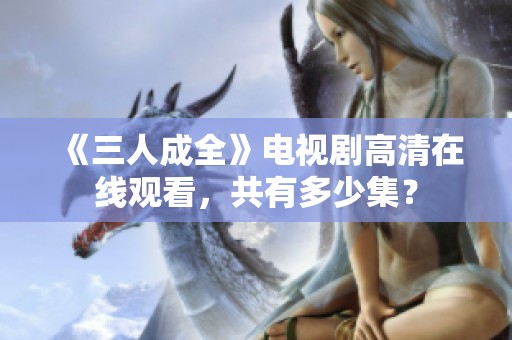《三人成全》电视剧高清在线观看，共有多少集？