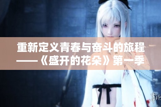 重新定义青春与奋斗的旅程——《盛开的花朵》第一季全新揭秘