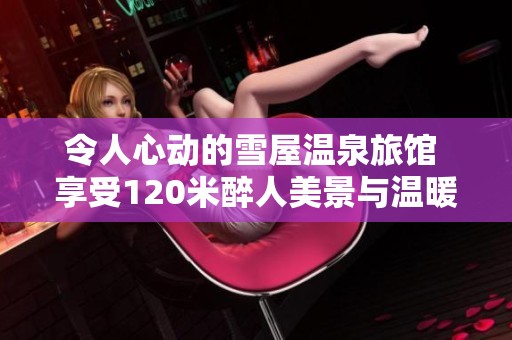 令人心动的雪屋温泉旅馆 享受120米醉人美景与温暖体验
