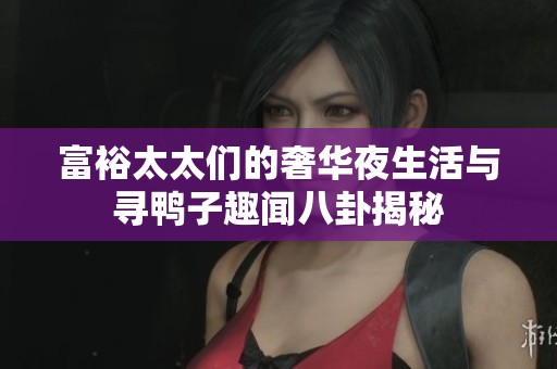 富裕太太们的奢华夜生活与寻鸭子趣闻八卦揭秘
