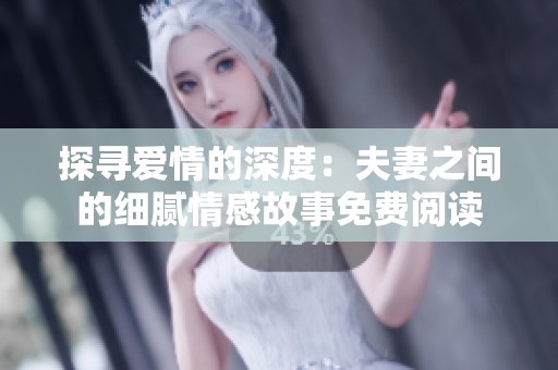 探寻爱情的深度：夫妻之间的细腻情感故事免费阅读