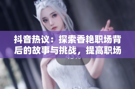 抖音热议：探索香艳职场背后的故事与挑战，提高职场生活的多样性与精彩性