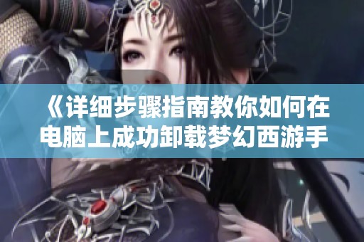 《详细步骤指南教你如何在电脑上成功卸载梦幻西游手游时空解决闪退问题》