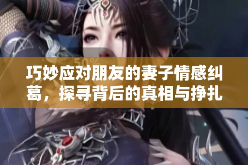 巧妙应对朋友的妻子情感纠葛，探寻背后的真相与挣扎