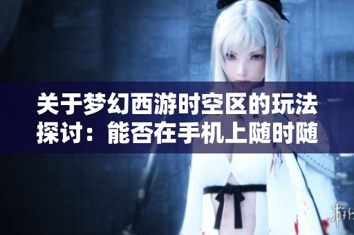 关于梦幻西游时空区的玩法探讨：能否在手机上随时随地畅享游戏乐趣
