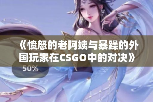《愤怒的老阿姨与暴躁的外国玩家在CSGO中的对决》