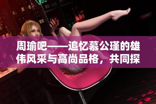 周瑜吧——追忆慕公瑾的雄伟风采与高尚品格，共同探讨他的传奇人生