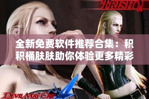 全新免费软件推荐合集：积积桶肤肤助你体验更多精彩应用与游戏