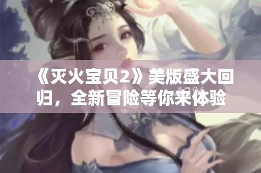 《灭火宝贝2》美版盛大回归，全新冒险等你来体验