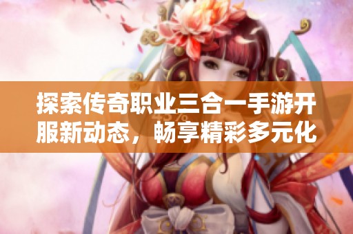 探索传奇职业三合一手游开服新动态，畅享精彩多元化游戏体验！
