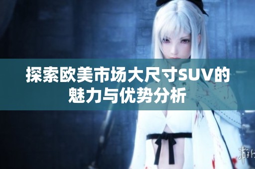 探索欧美市场大尺寸SUV的魅力与优势分析
