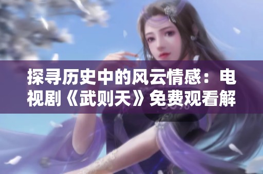 探寻历史中的风云情感：电视剧《武则天》免费观看解析
