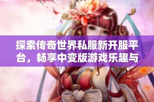 探索传奇世界私服新开服平台，畅享中变版游戏乐趣与热血战斗体验