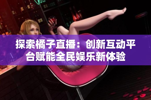 探索橘子直播：创新互动平台赋能全民娱乐新体验