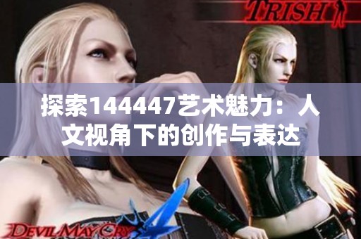 探索144447艺术魅力：人文视角下的创作与表达