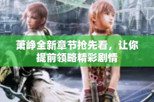萧峥全新章节抢先看，让你提前领略精彩剧情