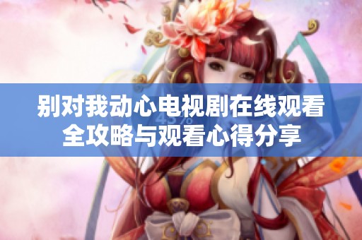 别对我动心电视剧在线观看全攻略与观看心得分享